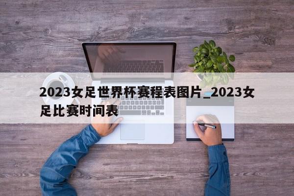 2023女足世界杯赛程表图片_2023女足比赛时间表