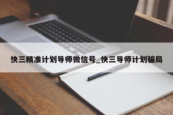 快三精准计划导师微信号_快三导师计划骗局