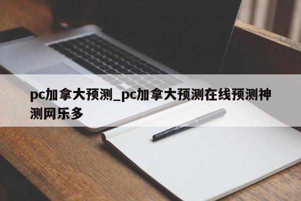 pc加拿大预测_pc加拿大预测在线预测神测网乐多