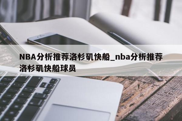 NBA分析推荐洛杉矶快船_nba分析推荐洛杉矶快船球员