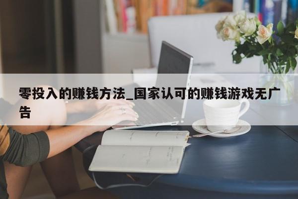 零投入的赚钱方法_国家认可的赚钱游戏无广告