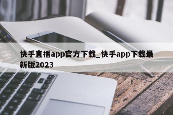 快手直播app官方下载_快手app下载最新版2023