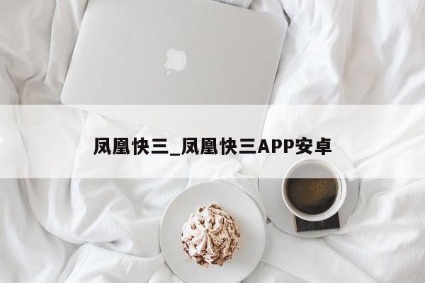 凤凰快三_凤凰快三APP安卓