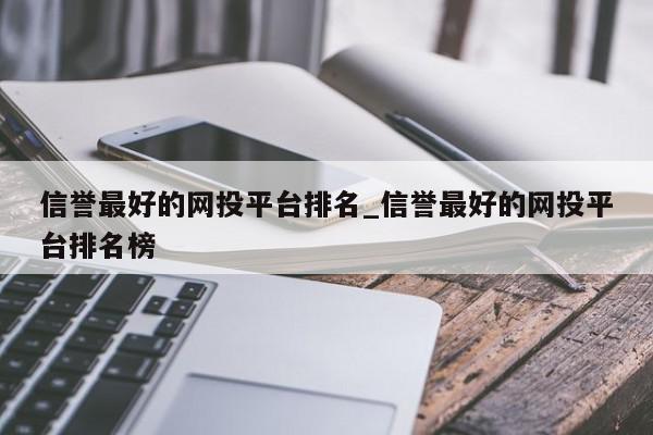 信誉最好的网投平台排名_信誉最好的网投平台排名榜