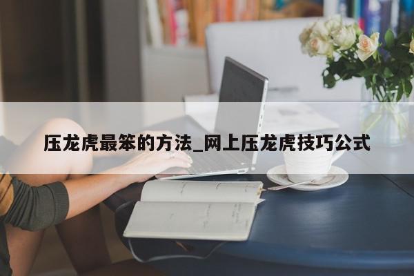 压龙虎最笨的方法_网上压龙虎技巧公式