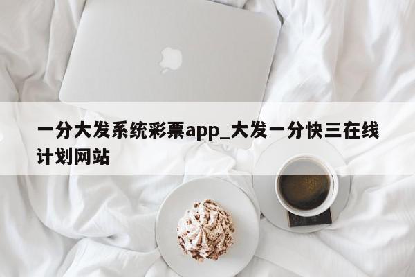 一分大发系统彩票app_大发一分快三在线计划网站