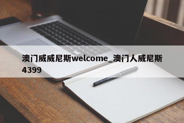 澳门威威尼斯welcome_澳门人威尼斯4399